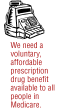 We need a voluntary, affordable prescription drug benefit available to all people in Medicare.