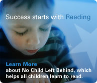 Success starts with reading. Learn More about No Child Left Behind, which helps all children learn to read.